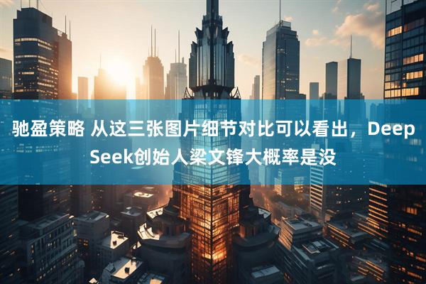 驰盈策略 从这三张图片细节对比可以看出，DeepSeek创始人梁文锋大概率是没