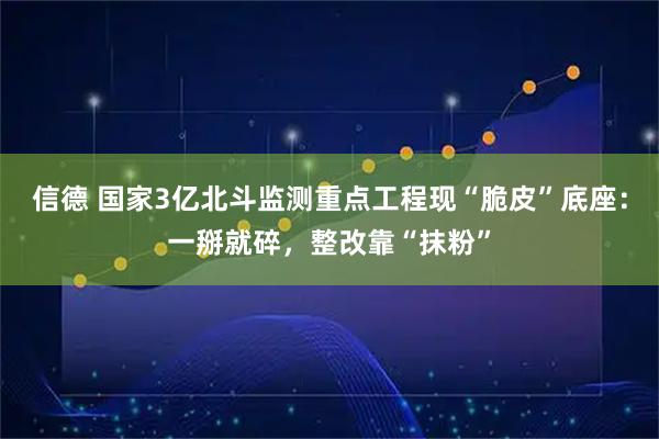 信德 国家3亿北斗监测重点工程现“脆皮”底座:一掰就碎,整改靠“抹粉”