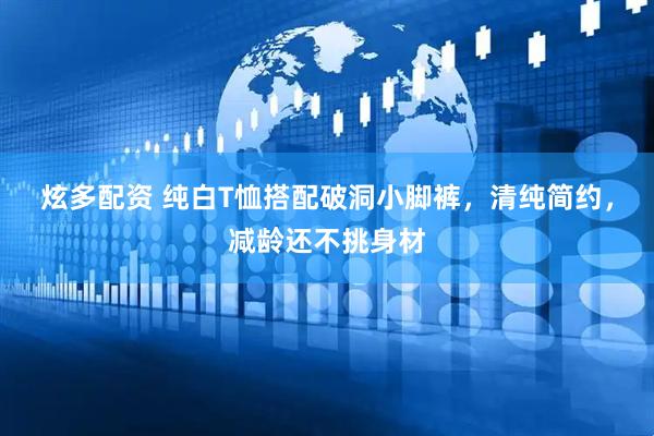 炫多配资 纯白T恤搭配破洞小脚裤，清纯简约，减龄还不挑身材