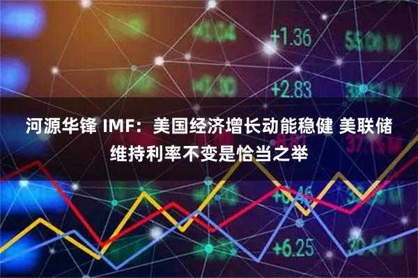 河源华锋 IMF：美国经济增长动能稳健 美联储维持利率不变是恰当之举