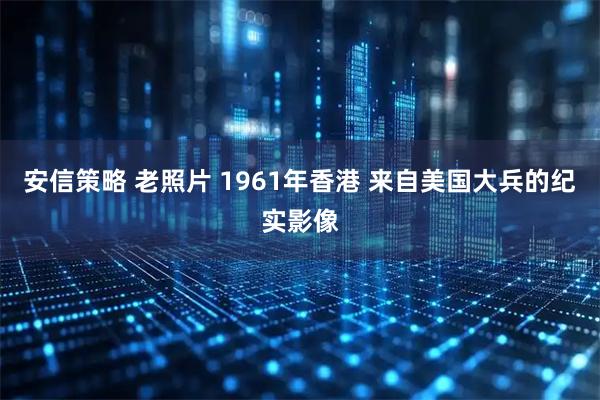 安信策略 老照片 1961年香港 来自美国大兵的纪实影像