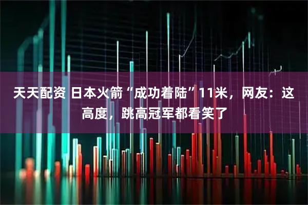 天天配资 日本火箭“成功着陆”11米，网友：这高度，跳高冠军都看笑了