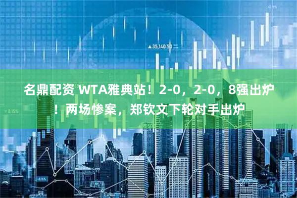 名鼎配资 WTA雅典站！2-0，2-0，8强出炉！两场惨案，郑钦文下轮对手出炉