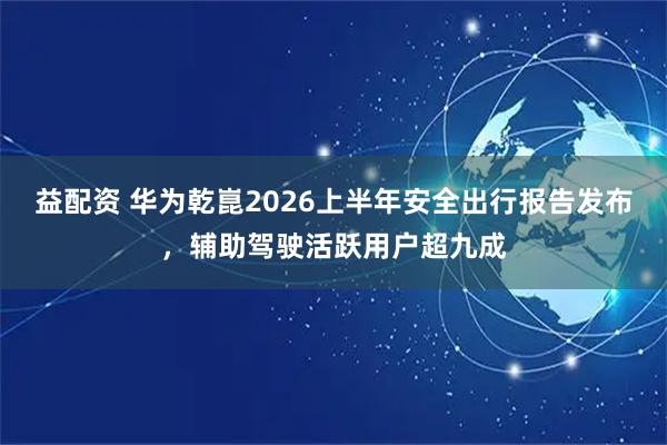 益配资 华为乾崑2026上半年安全出行报告发布,辅助驾驶活跃用户超九成