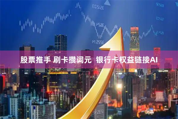 股票推手 刷卡攒词元  银行卡权益链接AI