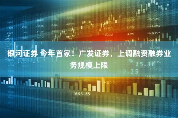银河证券 今年首家！广发证券，上调融资融券业务规模上限