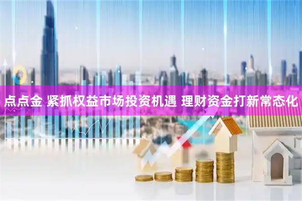 点点金 紧抓权益市场投资机遇 理财资金打新常态化