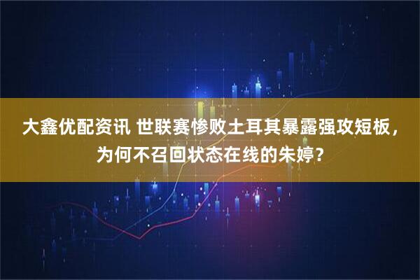 大鑫优配资讯 世联赛惨败土耳其暴露强攻短板，为何不召回状态在线的朱婷？