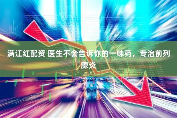 满江红配资 医生不会告诉你的一味药，专治前列腺炎