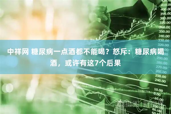 中祥网 糖尿病一点酒都不能喝？怒斥：糖尿病喝酒，或许有这7个后果