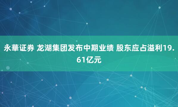 永華证券 龙湖集团发布中期业绩 股东应占溢利19.61亿元