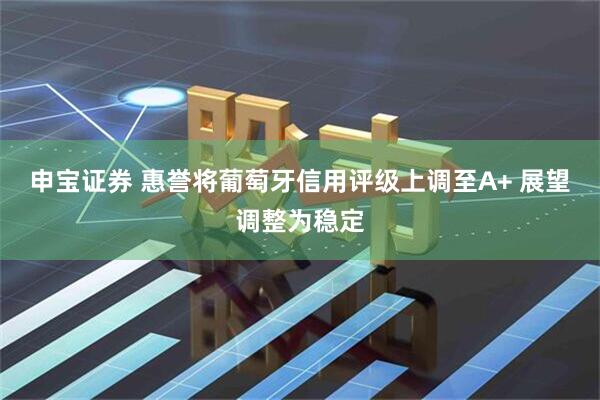 申宝证券 惠誉将葡萄牙信用评级上调至A+ 展望调整为稳定